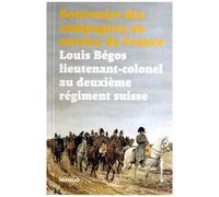 Souvenirs Des Campagnes Du Lieutenant-Colonel Louis Bégos - Ancien Capitaine-Adjudant-Major Au Deuxième Régiment Suisse Au Service De France