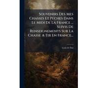 Souvenirs Des Mes Chasses Et Pãaches Dans Le Midi De La France ... Suivis De Renseignements Sur La Chasse A Tir En France...
