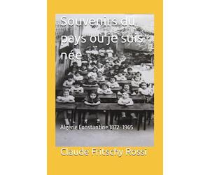 Souvenirs du pays où je suis née: Algérie Constantine 1872- 1965