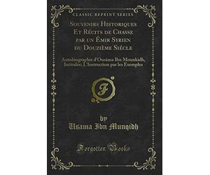 Souvenirs Historiques Et Récits de Chasse Par Un Émir Syrien Du Douzième Siécle: Autobiographie d'Ousâma Ibn Mounkidh, Intitulée: l'Instruction Par Les Exemples (Classic Reprint)