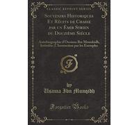Souvenirs Historiques Et Récits de Chasse par un Émir Syrien du Douzième Siécle (Classic Reprint): Autobiographie d'Ousâma Ibn Mounkidh, Intitulée: L'Instruction par les Exemples