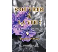 S'ouvrir À La Vie ! - Et Devenir Le Créateur De Sa Destinée. Incluant Une Section Sur La Symbolique Des Maux, Malaises Et Maladies