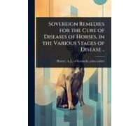 Sovereign Remedies For The Cure Of Diseases Of Horses, In The Various Stages Of Disease ..
