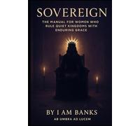 Sovereign: The Manual for Women Who Rule Quiet Kingdoms with Enduring Grace: Claiming Your Space. Embodying the Crown. Building a Legacy