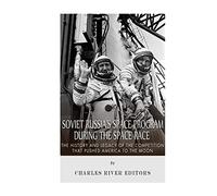 Soviet Russia’s Space Program During the Space Race: The History and Legacy of the Competition that Pushed America to the Moon