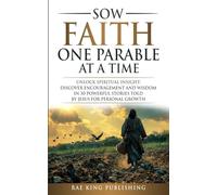 SOWING FAITH ONE PARABLE AT A TIME: Unlock Spiritual insight: Discover Encouragement and Wisdom in 30 Powerful Stories Told By Jesus For Personal Growth