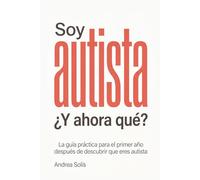 Soy Autista. ¿Y Ahora Qué?: La guía práctica para el primer año después de descubrir que eres autista