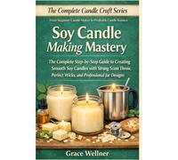 Soy Candle Making Mastery: The Complete Step-by-Step Guide to Creating Smooth Soy Candles with Strong Scent Throw, Perfect Wicks, and Professional Jar Designs