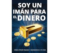 Soy un imán para el Dinero: Cómo atraer la riqueza y la abundancia a tu vida