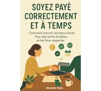 Soyez Payé Correctement et à Temps: Comment trouver les bons clients, fixer des tarifs durables et les faire respecter