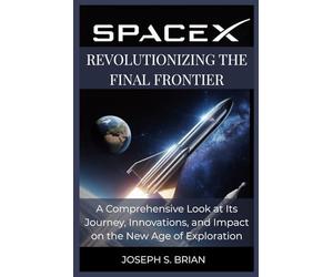 SpaceX: Revolutionizing the Final Frontier: A Comprehensive Look at Its Journey, Innovations, and Impact on the New Age of Exploration