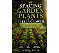 Spacing Garden Plants for Better Growth: Creating breathing room so your garden thrives, resists disease, and delivers the harvest you planned for