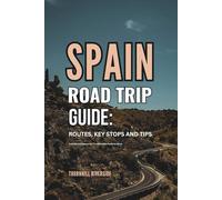 Spain Road Trip Guide: Routes, Key Stops and Tips: A Useful Companion For Travelers Who Prefer To Drive