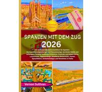Spanien mit dem Zug 2026: Ihr umfassender Bahnreiseführer für Spanien: Hochgeschwindigkeitszüge und Panoramazüge, berühmte Städte und verborgene Schätze, kulturelle Erlebnisse,Festivals und lokale Kü