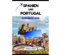 SPANIEN UND PORTUGAL REISEFÜHRER 2025: Seelenvolle Reisen durch iberische Städte, Küsten und Kulturen