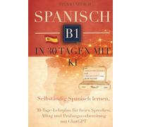 Spanisch B1 in 30 Tagen mit KI: Selbstständig Spanisch sprechen lernen, 30-Tage-Lernplan für freies Sprechen, Alltag und Prüfungsvorbereitung mit ChatGPT