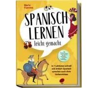 Spanisch Lernen Leicht Gemacht: In 7 Lektionen Schnell Und Einfach Spanisch Sprechen Auch Ohne Vorkenntnisse - Inkl. Kurzgeschichten, Hörverständnis, Übungen, Vokabellisten & Gratis Audiodateien