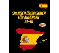 Spanisch Übungsbuch für Anfänger A1-B1: Das große Übungsbuch für Einsteiger mit praxisnahen Aufgaben zum Lesen, Schreiben, Wortschatz und Grammatik.