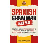 Spanish Grammar Made Easy: The Ultimate Guide for Intermediate Learners to Master Verbs, Understand Tenses, Improve Sentence Structure, and Communicate Effectively