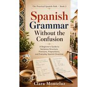 Spanish Grammar Without the Confusion: A Beginner’s Guide to Sentence Structure, Pronouns, Prepositions, and Everyday Spanish Grammar