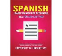 Spanish Learn Spanish for Beginners in a Fun and Easy Way Including Pronunciation Spanish Grammar Reading and Writing Plus Short Stories - University of L University of LinguisticsUniversity of Lingui