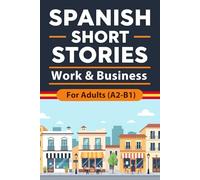 Spanish Short Stories for Adults (A2-B1) - Work & Business: Work and Business Stories with English Translation to Build Vocabulary, Improve Reading Skills, and Gain Confidence in Real-World Spanish