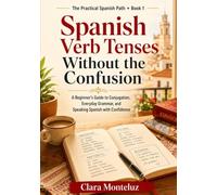 Spanish Verb Tenses Without the Confusion: A Beginner’s Guide to Conjugation, Everyday Grammar, and Speaking Spanish with Confidence