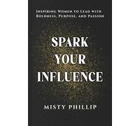 Spark Your Influence: Inspiring Women to Lead with Boldness, Purpose, and Passion