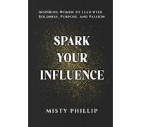 Spark Your Influence: Inspiring Women to Lead with Boldness, Purpose, and Passion