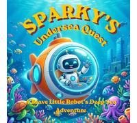 Sparky’s Undersea Quest: A Brave Little Robot’s Deep Sea Adventure - A Fun and Educational Picture Book for Kids About Ocean Animals, Friendship, and Discovery