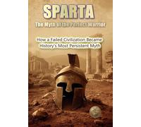 SPARTA: The Myth of the Perfect Warrior.: How a Failed Civilization Became History's Most Persistent Myth