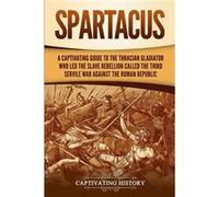 Spartacus A Captivating Guide to the Thracian Gladiator Who Led the Slave Rebellion Called the Third Servile War against the Roman Republic - Captivating Captivating HistoryCaptivating History (Auteur
