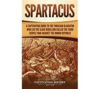 Spartacus A Captivating Guide to the Thracian Gladiator Who Led the Slave Rebellion Called the Third Servile War against the Roman Republic - Captivating Captivating HistoryCaptivating History (Auteur