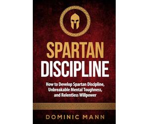 Spartan Discipline: How to Develop Spartan Discipline, Unbreakable Mental Toughness, and Relentless Willpower