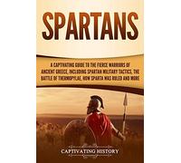Spartans: A Captivating Guide to the Fierce Warriors of Ancient Greece, Including Spartan Military Tactics, the Battle of Thermopylae, How Sparta Was Ruled, and More
