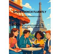 SPEAK FRENCH FLUENTLY: A COMPLETE BEGINNER'S GUIDE: BOOK 2: ADVANCED COMMUNICATION AND CULTURAL MASTERY