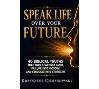 Speak Life Over Your Future: 40 Biblical Truths That Turn Fear into Faith, Failure into Victory, and Struggle into Strength