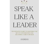 Speak Like a Leader: The Definitve Guide to Mastering the Art of Conversation and Becoming a Great Speaker