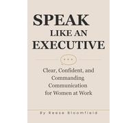 Speak Like an Executive: Clear, Confident, and Commanding Communication for Women at Work