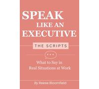 Speak Like an Executive - The Scripts: What to Say in Real Situations at Work