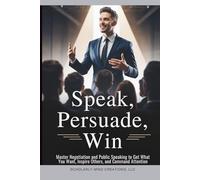 Speak, Persuade, Win: Master Negotiation and Public Speaking to Get What You Want, Inspire Others, and Command Attention