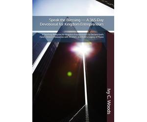 Speak the Blessing - A 365-Day Devotional for Kingdom Entrepreneurs: A Yearlong Blueprint for Kingdom Entrepreneurs to Declare God’s Favor, Steward Resources with Wisdom, and Build a Legacy of Peace