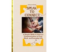 Speak to Connect: 6 Simple Skills to Improve Communication in Love, Work, and Everyday Life