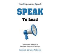 Speak To Lead: The Ultimate Blueprint To Captivate, Inspire, And Transform