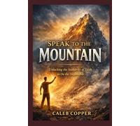 Speak to the Mountain: Unlocking the Authority of Faith to do the Impossible