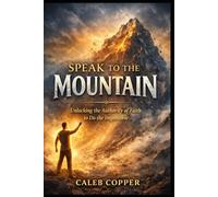 Speak to the Mountain: Unlocking the Authority of Faith to do the Impossible