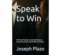 Speak to Win: 101 Power Phrases to Command Respect, Control Any Room, and Get What You Want
