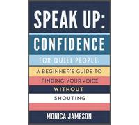 Speak Up: Confidence for Quiet People: A Beginner’s Guide to Finding Your Voice Without Shouting