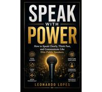 SPEAK WITH POWER: HOW TO SPEAK CLEARLY, THINK FAST, AND COMMUNICATE LIKE ELITE PUBLIC SPEAKERS