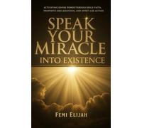 Speak Your Miracle Into Existence: Activating Divine Power Through Bold Faith, Prophetic Declarations, and Spirit-Led Action